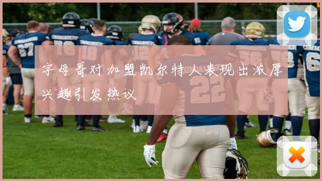 字母哥对加盟凯尔特人表现出浓厚兴趣引发热议
