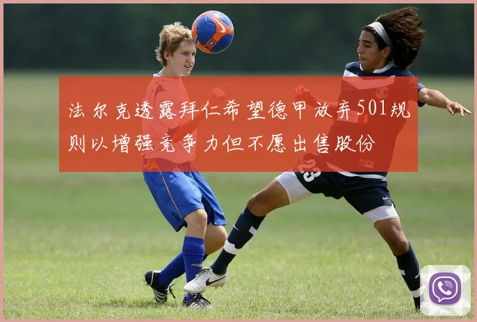 法尔克透露拜仁希望德甲放弃501规则以增强竞争力但不愿出售股份