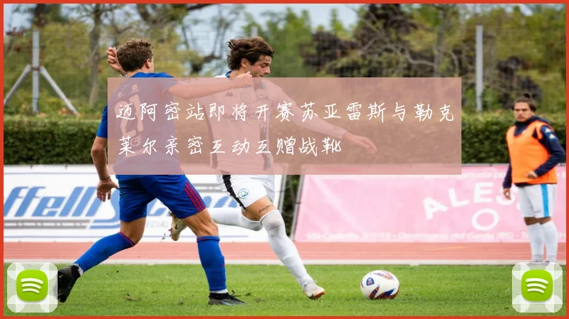 迈阿密站即将开赛苏亚雷斯与勒克莱尔亲密互动互赠战靴