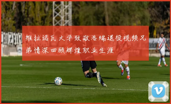维拉诺瓦大学致敬洛瑞退役视频兄弟情深回顾辉煌职业生涯
