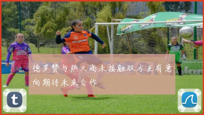 德罗赞与热火尚未接触双方互有意向期待未来合作