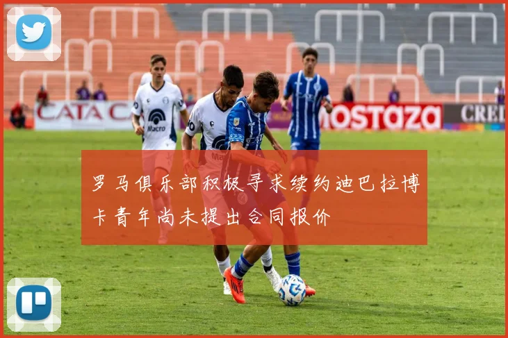 罗马俱乐部积极寻求续约迪巴拉博卡青年尚未提出合同报价