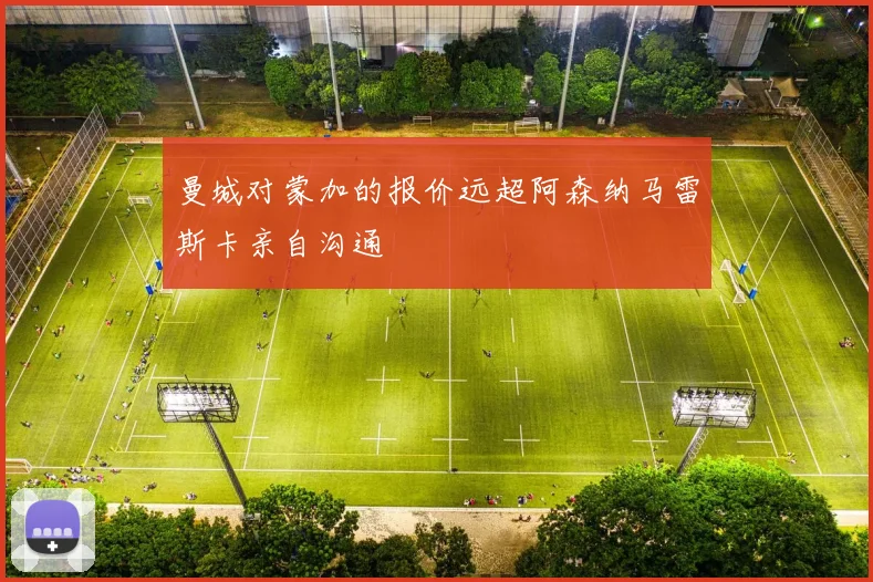曼城对蒙加的报价远超阿森纳马雷斯卡亲自沟通