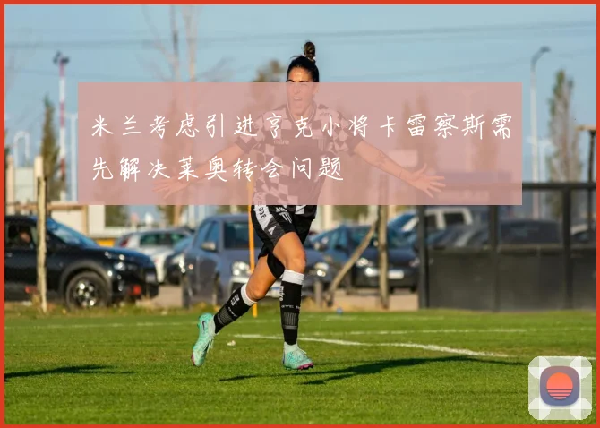 米兰考虑引进亨克小将卡雷察斯需先解决莱奥转会问题