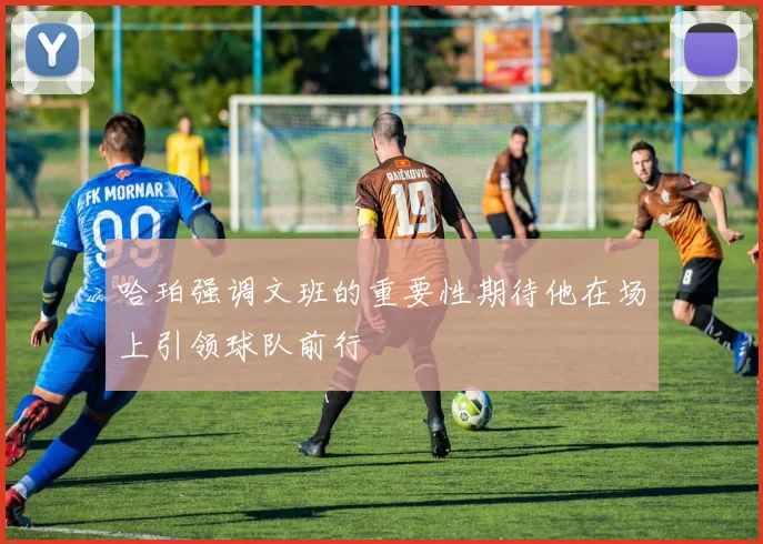 哈珀强调文班的重要性期待他在场上引领球队前行
