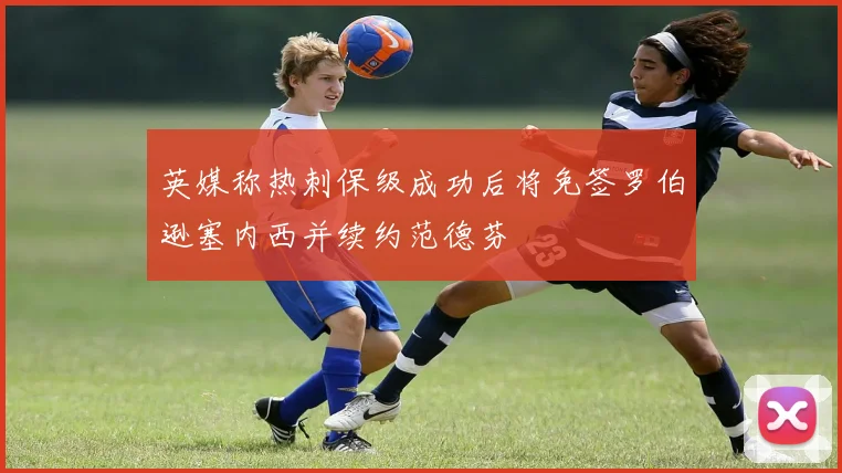 英媒称热刺保级成功后将免签罗伯逊塞内西并续约范德芬