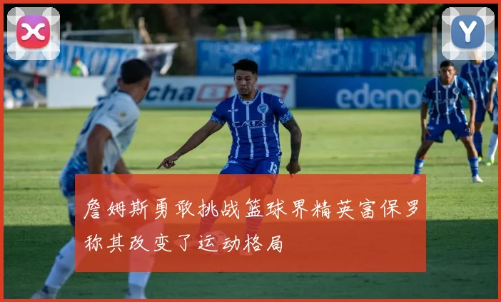 詹姆斯勇敢挑战篮球界精英富保罗称其改变了运动格局