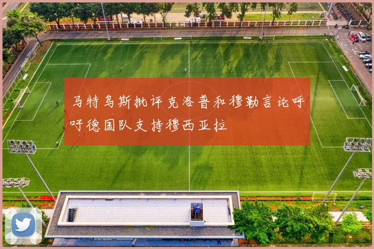 马特乌斯批评克洛普和穆勒言论呼吁德国队支持穆西亚拉