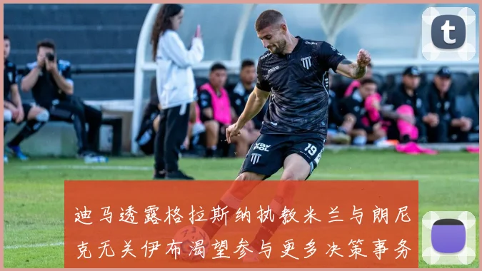 迪马透露格拉斯纳执教米兰与朗尼克无关伊布渴望参与更多决策事务