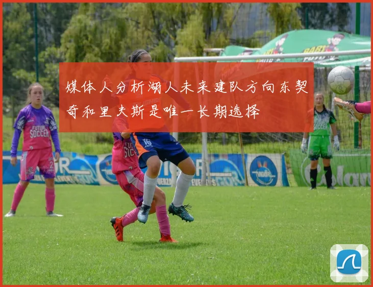 媒体人分析湖人未来建队方向东契奇和里夫斯是唯一长期选择