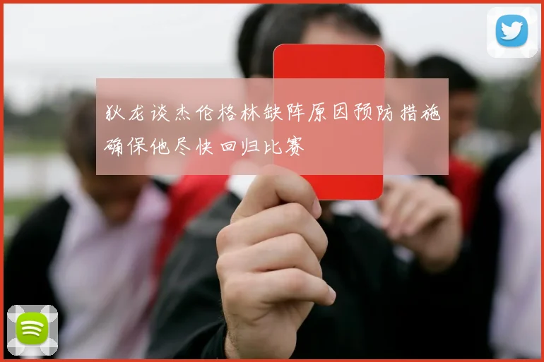 狄龙谈杰伦格林缺阵原因预防措施确保他尽快回归比赛