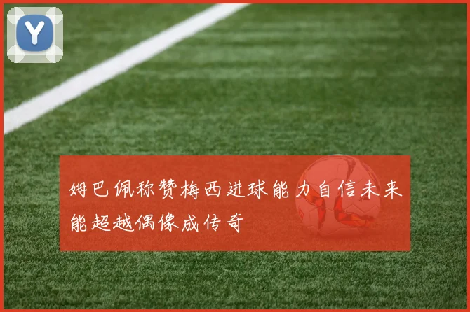 姆巴佩称赞梅西进球能力自信未来能超越偶像成传奇