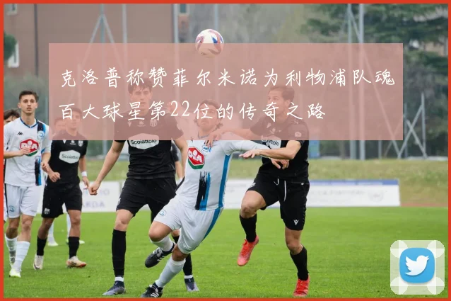 克洛普称赞菲尔米诺为利物浦队魂百大球星第22位的传奇之路