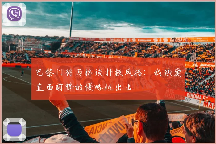 巴黎门将马林谈扑救风格：我热爱直面前锋的侵略性出击