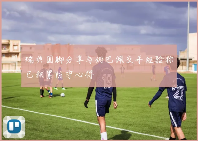 瑞典国脚分享与姆巴佩交手经验称已积累防守心得