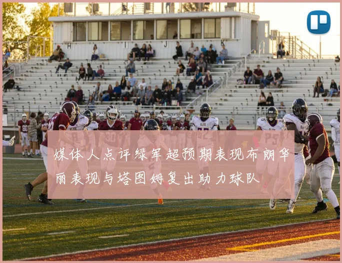 媒体人点评绿军超预期表现布朗华丽表现与塔图姆复出助力球队