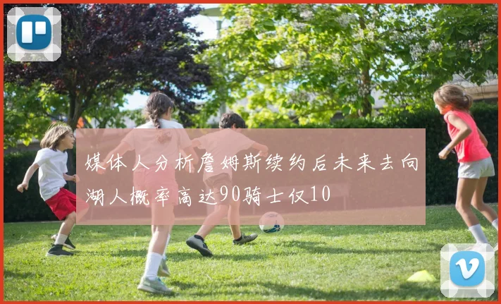 媒体人分析詹姆斯续约后未来去向湖人概率高达90骑士仅10
