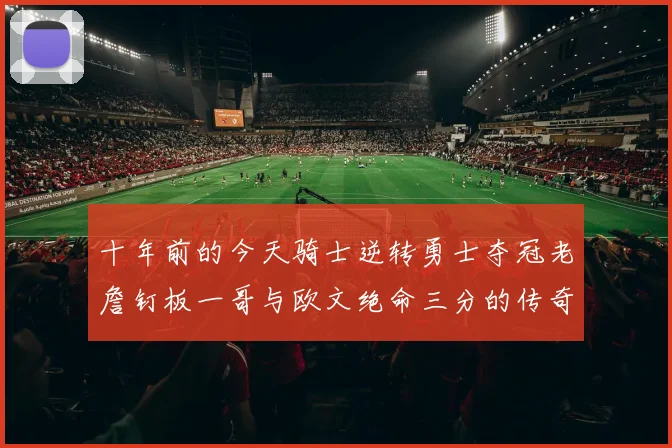 十年前的今天骑士逆转勇士夺冠老詹钉板一哥与欧文绝命三分的传奇时刻