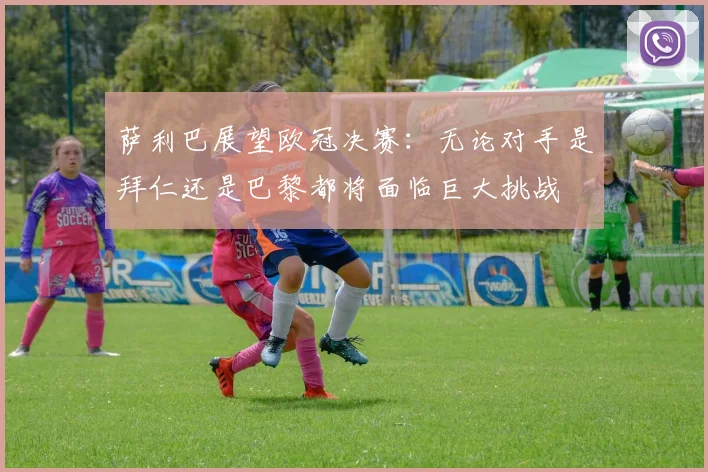 萨利巴展望欧冠决赛：无论对手是拜仁还是巴黎都将面临巨大挑战